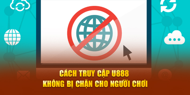 Cách truy cập U888 không bị chặn cho người chơi