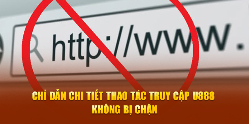 Chỉ dẫn chi tiết thao tác truy cập U888 không bị chặn