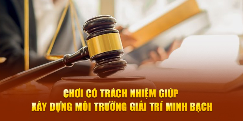 Chơi có trách nhiệm giúp xây dựng môi trường giải trí minh bạch