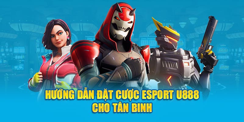 Hướng dẫn đặt cược Esport U888 cho tân binh